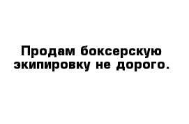 Продам боксерскую экипировку не дорого.